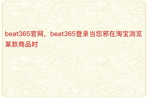 beat365官网，beat365登录当您邪在淘宝浏览某款商品时