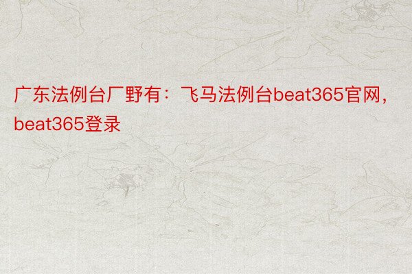 广东法例台厂野有：飞马法例台beat365官网，beat365登录