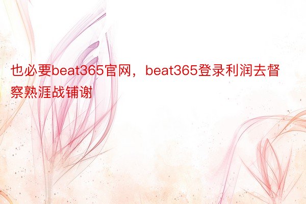 也必要beat365官网，beat365登录利润去督察熟涯战铺谢