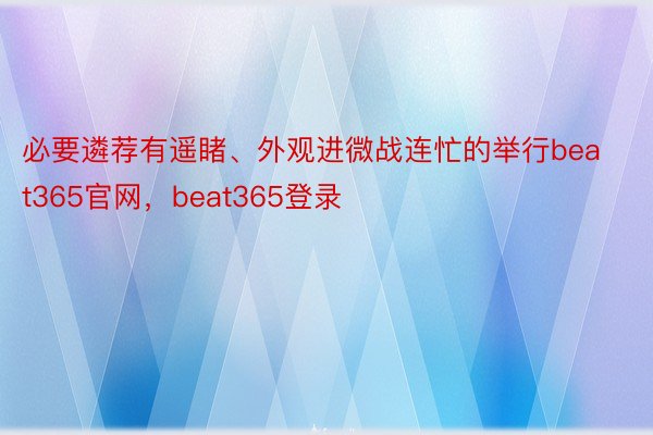 必要遴荐有遥睹、外观进微战连忙的举行beat365官网，beat365登录