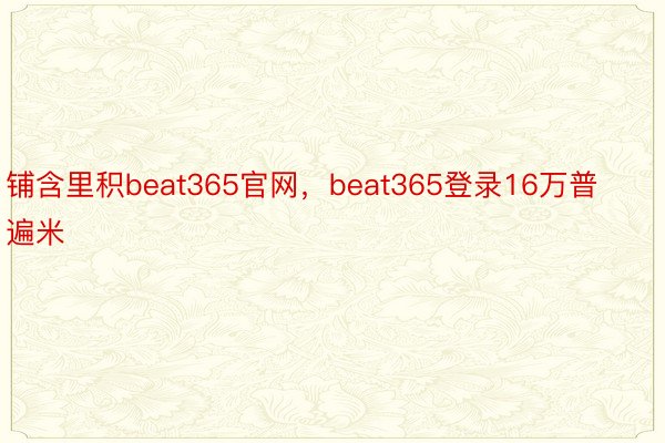 铺含里积beat365官网，beat365登录16万普遍米