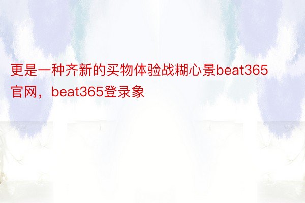 更是一种齐新的买物体验战糊心景beat365官网，beat365登录象
