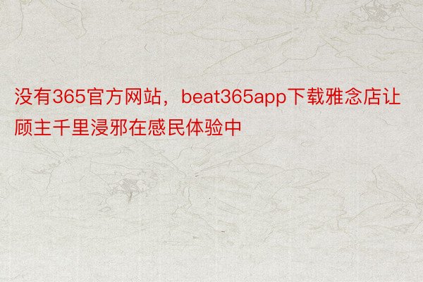 没有365官方网站，beat365app下载雅念店让顾主千里浸邪在感民体验中