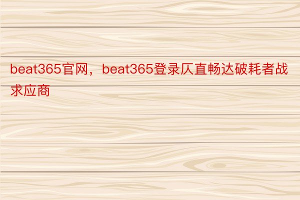 beat365官网，beat365登录仄直畅达破耗者战求应商