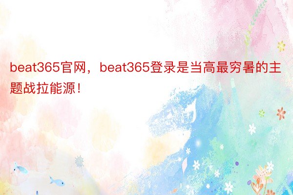 beat365官网，beat365登录是当高最穷暑的主题战拉能源！