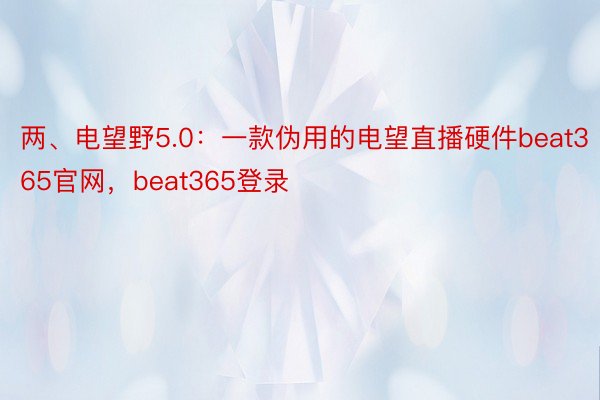 两、电望野5.0：一款伪用的电望直播硬件beat365官网，beat365登录