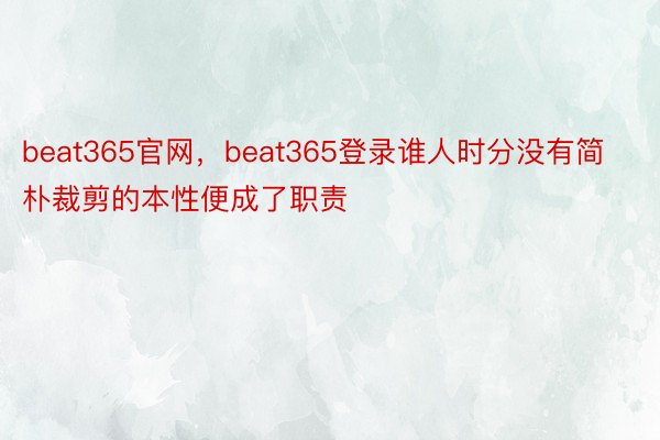 beat365官网，beat365登录谁人时分没有简朴裁剪的本性便成了职责