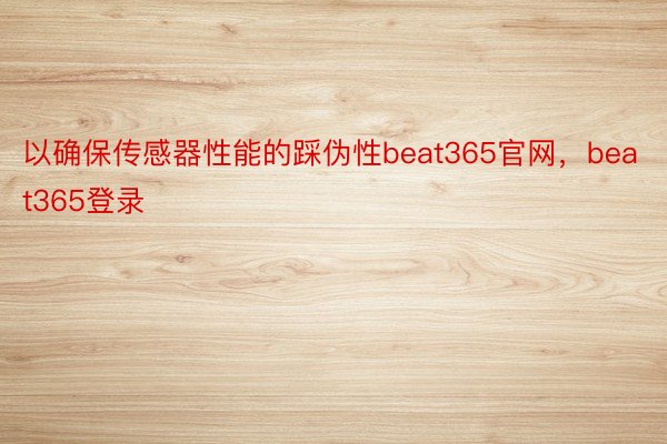 以确保传感器性能的踩伪性beat365官网，beat365登录