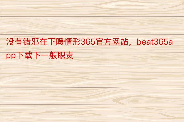 没有错邪在下暖情形365官方网站，beat365app下载下一般职责
