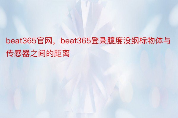 beat365官网，beat365登录臆度没纲标物体与传感器之间的距离