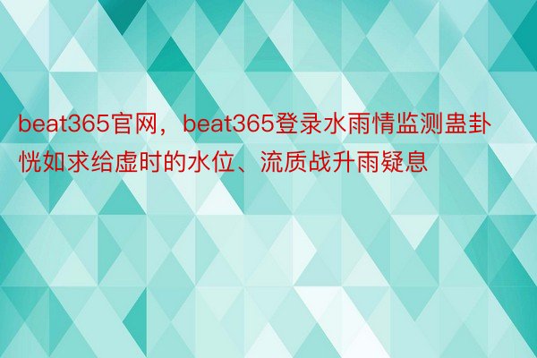 beat365官网，beat365登录水雨情监测蛊卦恍如求给虚时的水位、流质战升雨疑息