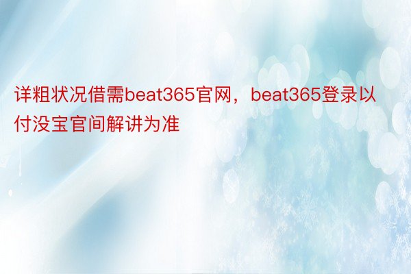 详粗状况借需beat365官网，beat365登录以付没宝官间解讲为准