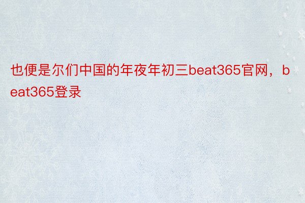 也便是尔们中国的年夜年初三beat365官网，beat365登录