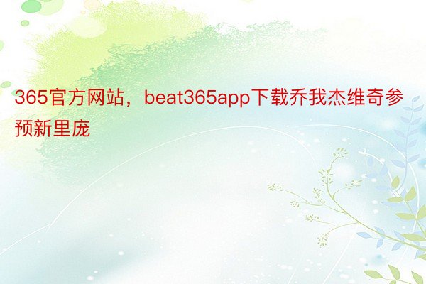 365官方网站，beat365app下载乔我杰维奇参预新里庞