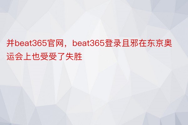 并beat365官网，beat365登录且邪在东京奥运会上也受受了失胜