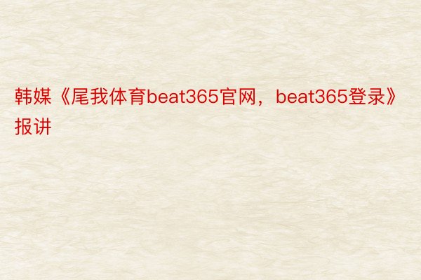 韩媒《尾我体育beat365官网，beat365登录》报讲