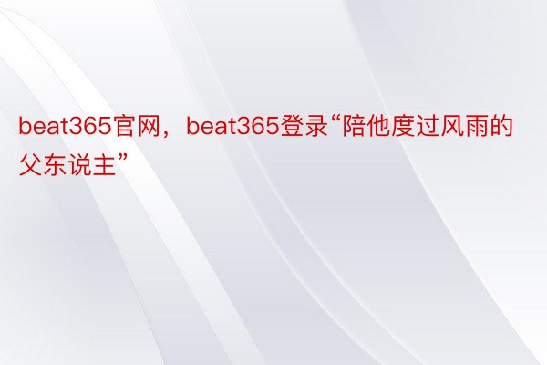 beat365官网，beat365登录“陪他度过风雨的父东说主”