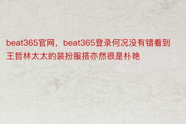 beat365官网，beat365登录何况没有错看到王哲林太太的装扮服搭亦然很是朴艳