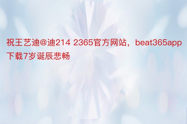 祝王艺迪@迪214 2365官方网站，beat365app下载7岁诞辰悲畅