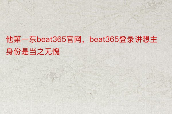 他第一东beat365官网，beat365登录讲想主身份是当之无愧