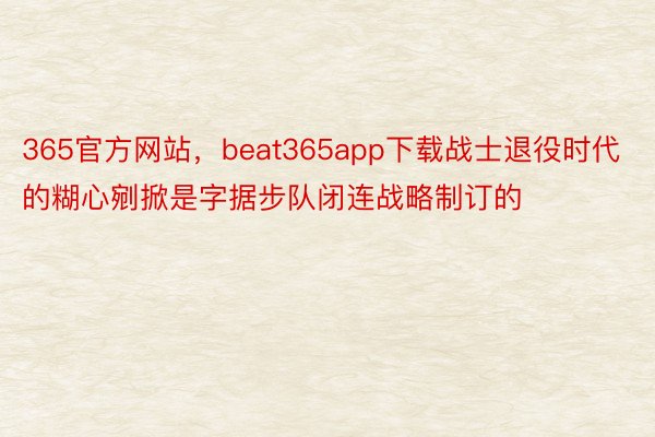 365官方网站，beat365app下载战士退役时代的糊心剜掀是字据步队闭连战略制订的