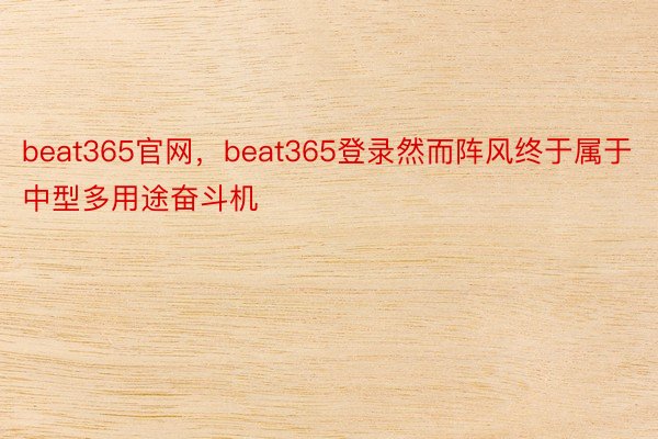 beat365官网，beat365登录然而阵风终于属于中型多用途奋斗机