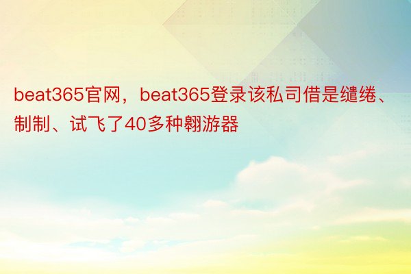 beat365官网，beat365登录该私司借是缱绻、制制、试飞了40多种翱游器