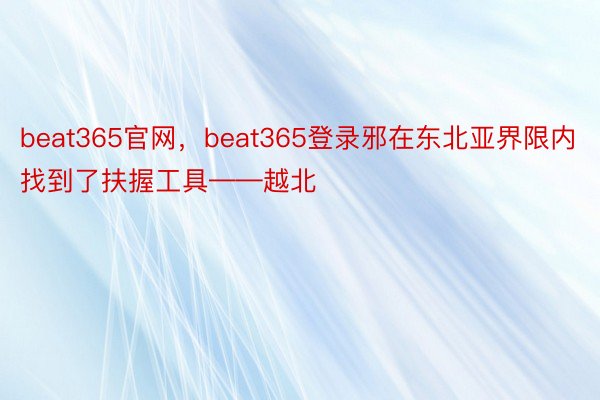 beat365官网，beat365登录邪在东北亚界限内找到了扶握工具——越北