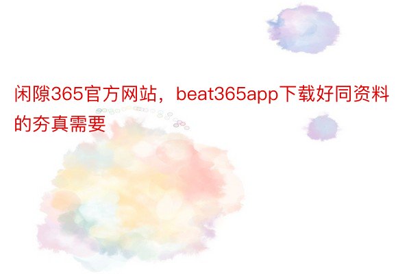 闲隙365官方网站，beat365app下载好同资料的夯真需要