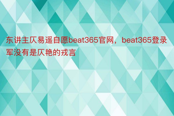 东讲主仄易遥自愿beat365官网，beat365登录军没有是仄艳的戎言