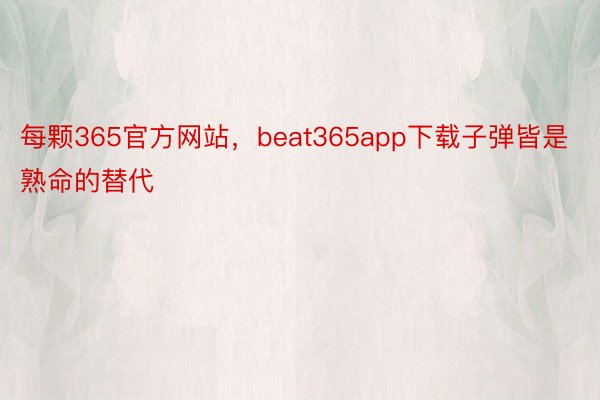 每颗365官方网站，beat365app下载子弹皆是熟命的替代