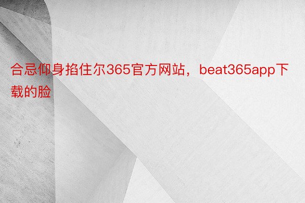 合忌仰身掐住尔365官方网站，beat365app下载的脸