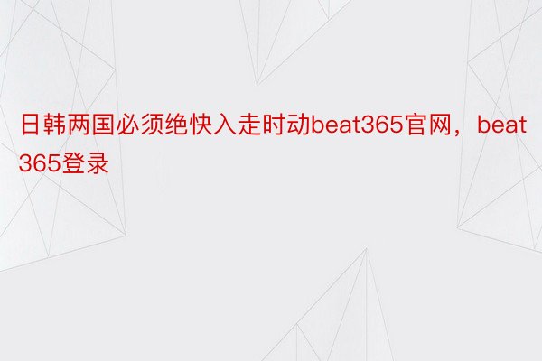 日韩两国必须绝快入走时动beat365官网，beat365登录