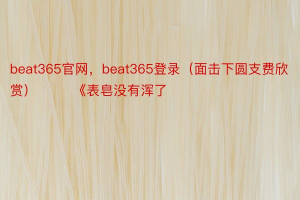 beat365官网，beat365登录（面击下圆支费欣赏）        《表皂没有浑了