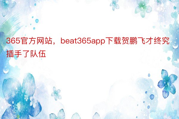 365官方网站，beat365app下载贺鹏飞才终究插手了队伍