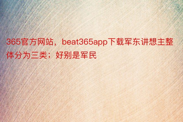 365官方网站，beat365app下载军东讲想主整体分为三类；好别是军民