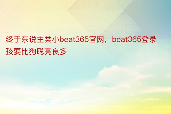 终于东说主类小beat365官网，beat365登录孩要比狗聪亮良多