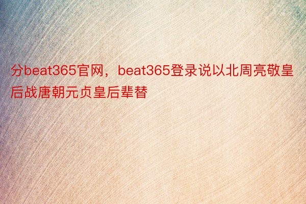 分beat365官网，beat365登录说以北周亮敬皇后战唐朝元贞皇后辈替