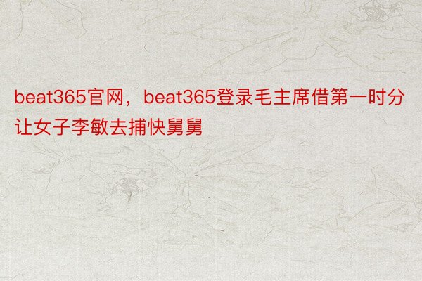 beat365官网，beat365登录毛主席借第一时分让女子李敏去捕快舅舅