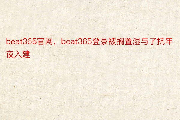 beat365官网，beat365登录被搁置湿与了抗年夜入建