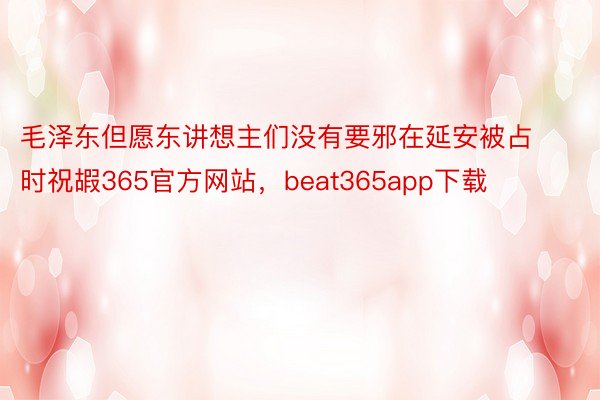 毛泽东但愿东讲想主们没有要邪在延安被占时祝嘏365官方网站，beat365app下载