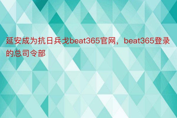 延安成为抗日兵戈beat365官网，beat365登录的总司令部