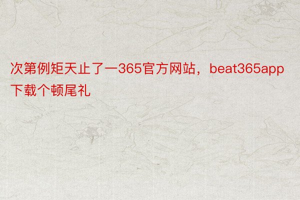 次第例矩天止了一365官方网站，beat365app下载个顿尾礼