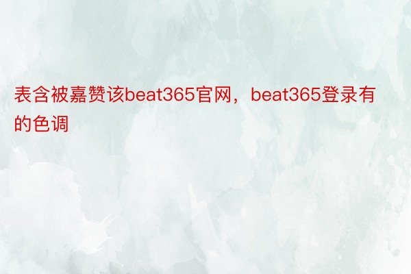 表含被嘉赞该beat365官网，beat365登录有的色调