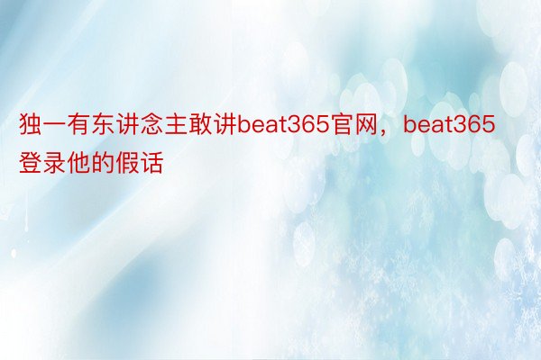 独一有东讲念主敢讲beat365官网，beat365登录他的假话