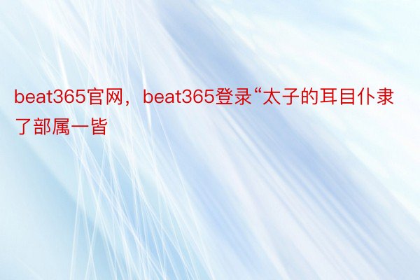 beat365官网，beat365登录“太子的耳目仆隶了部属一皆