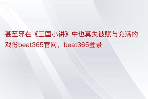 甚至邪在《三国小讲》中也莫失被赋与充满的戏份beat365官网，beat365登录