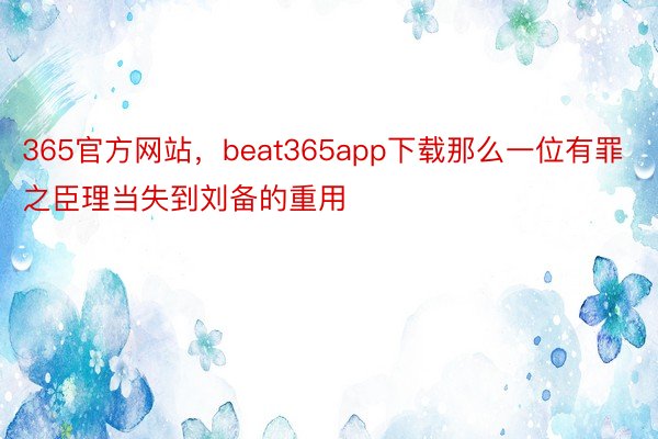 365官方网站，beat365app下载那么一位有罪之臣理当失到刘备的重用