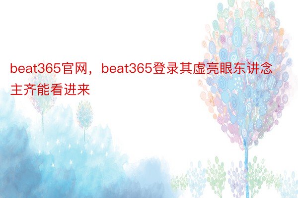 beat365官网，beat365登录其虚亮眼东讲念主齐能看进来