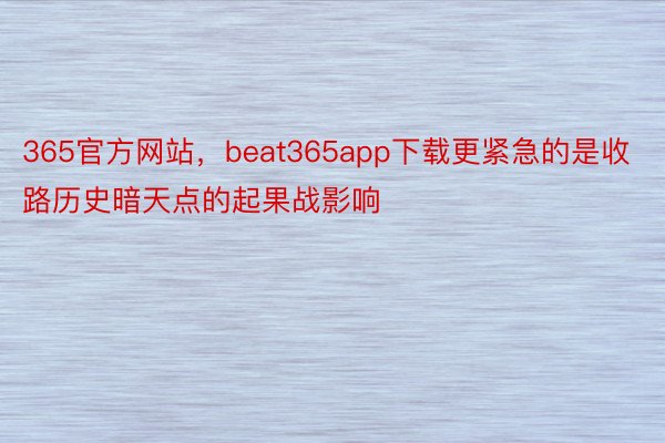 365官方网站，beat365app下载更紧急的是收路历史暗天点的起果战影响